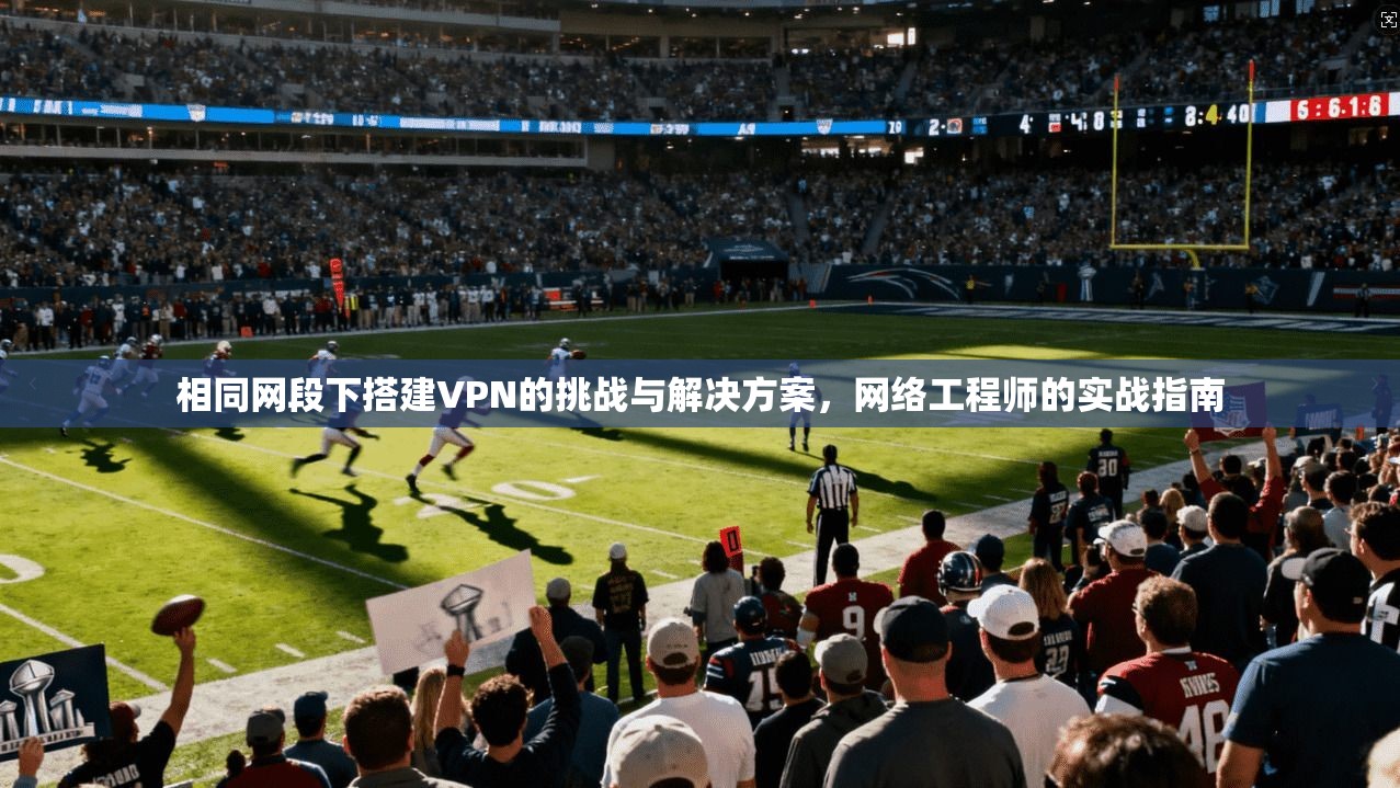相同网段下搭建VPN的挑战与解决方案，网络工程师的实战指南
