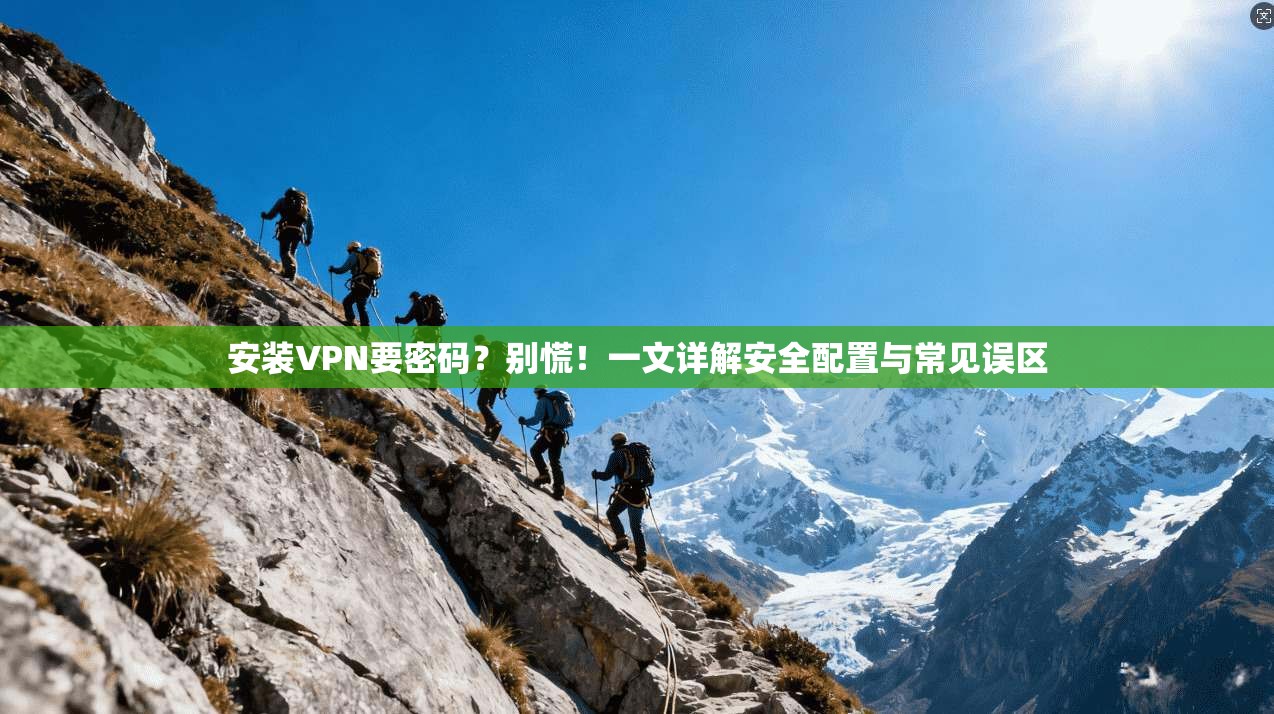 安装VPN要密码？别慌！一文详解安全配置与常见误区