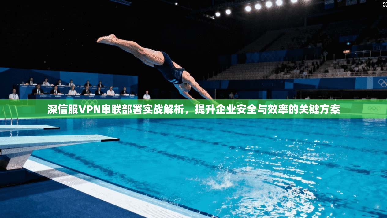 深信服VPN串联部署实战解析，提升企业安全与效率的关键方案