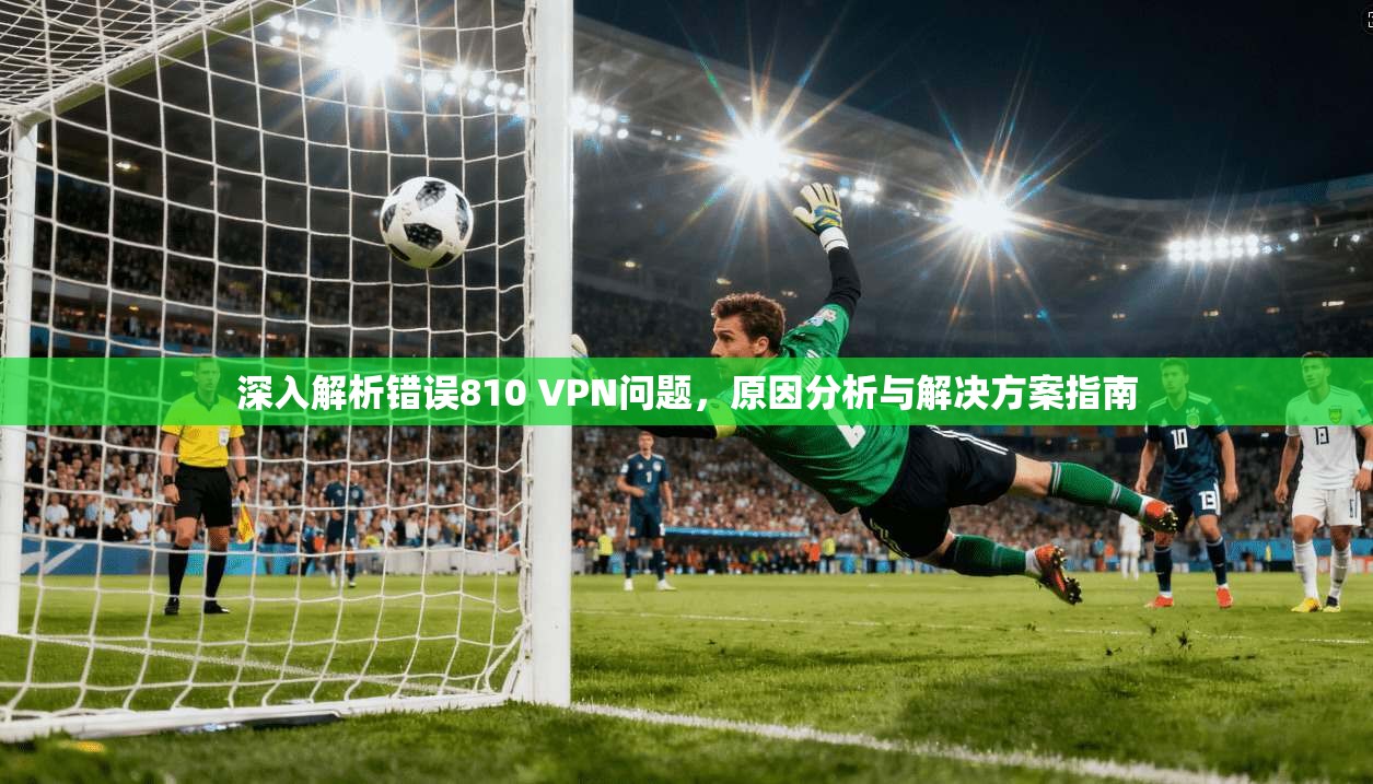 深入解析错误810 VPN问题，原因分析与解决方案指南