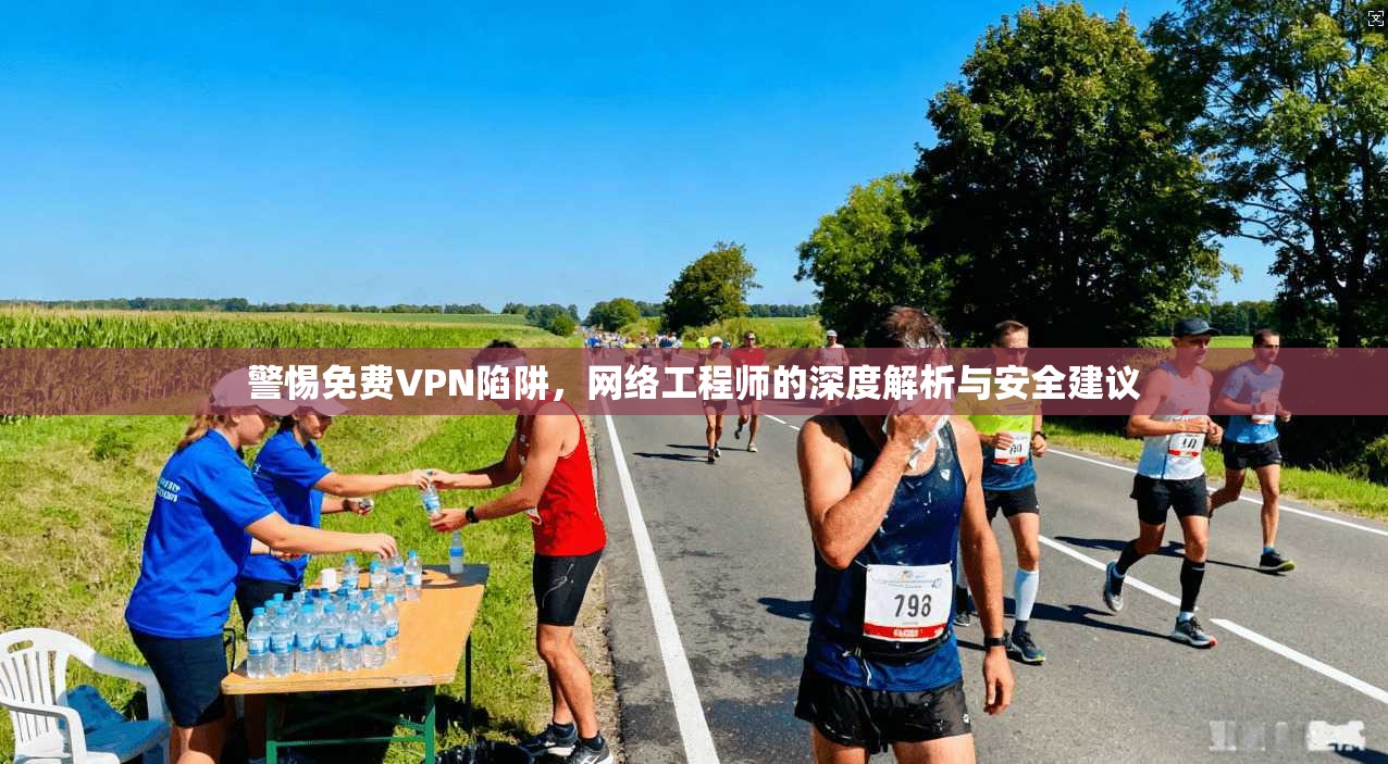 警惕免费VPN陷阱，网络工程师的深度解析与安全建议