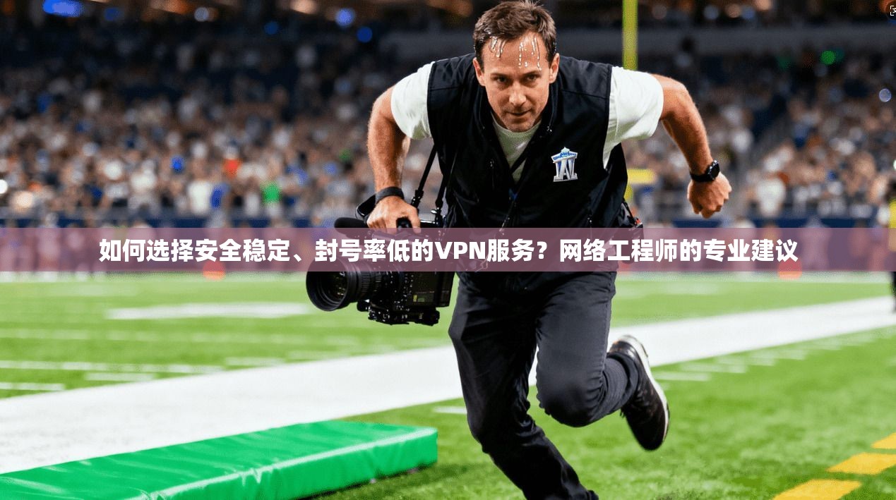 如何选择安全稳定、封号率低的VPN服务？网络工程师的专业建议
