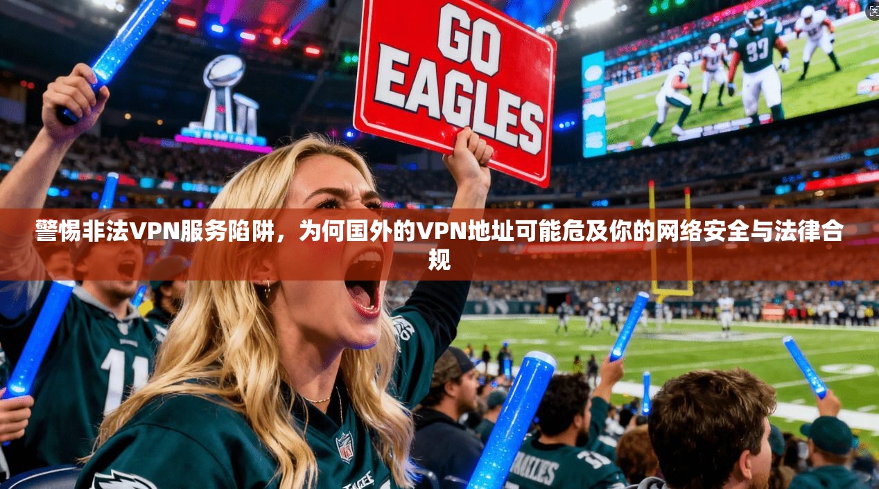 警惕非法VPN服务陷阱,为何国外的VPN地址可能危及你的网络安全与法律合规