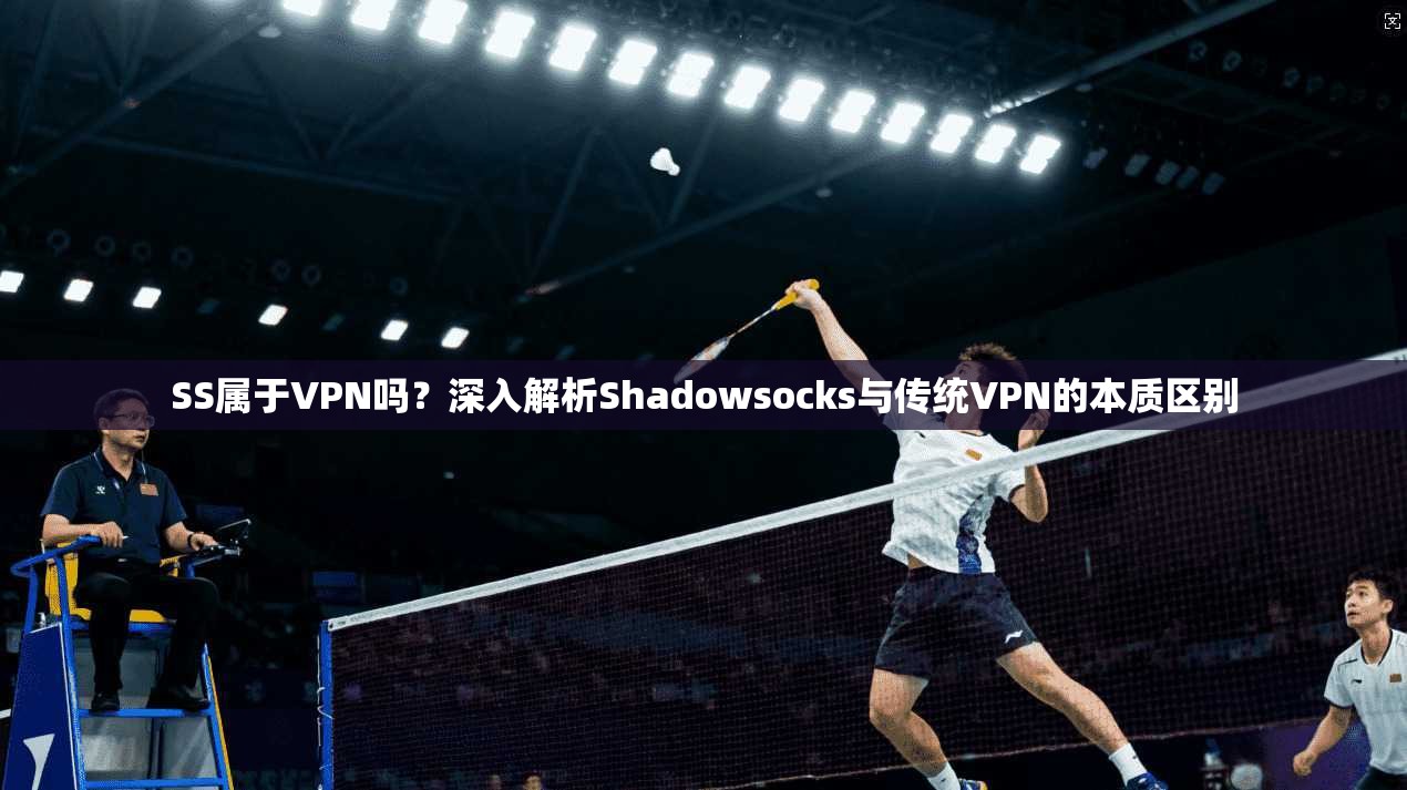 SS属于VPN吗？深入解析Shadowsocks与传统VPN的本质区别