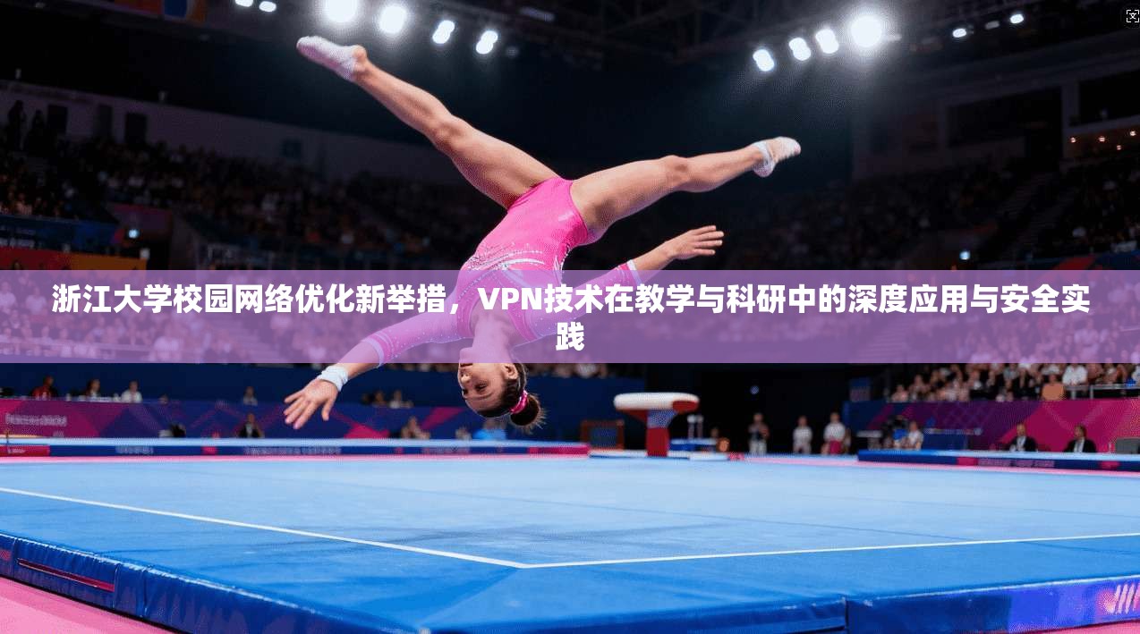 浙江大学校园网络优化新举措，VPN技术在教学与科研中的深度应用与安全实践