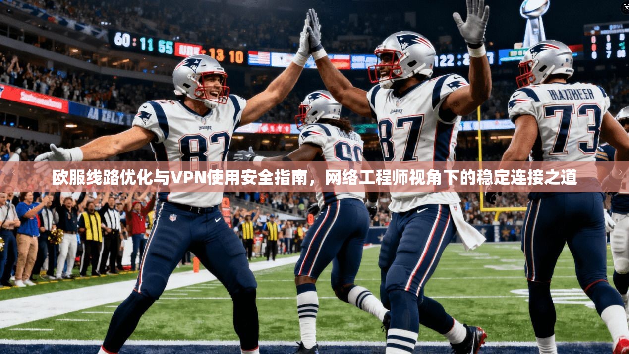 欧服线路优化与VPN使用安全指南，网络工程师视角下的稳定连接之道