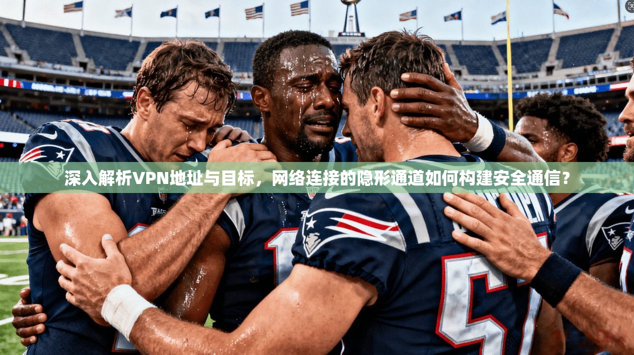 深入解析VPN地址与目标，网络连接的隐形通道如何构建安全通信？