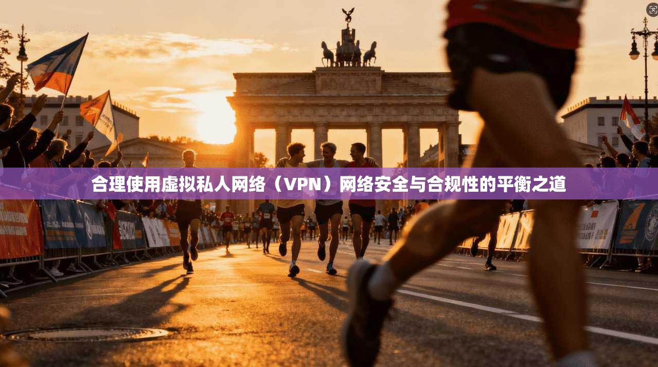 合理使用虚拟私人网络（VPN）网络安全与合规性的平衡之道