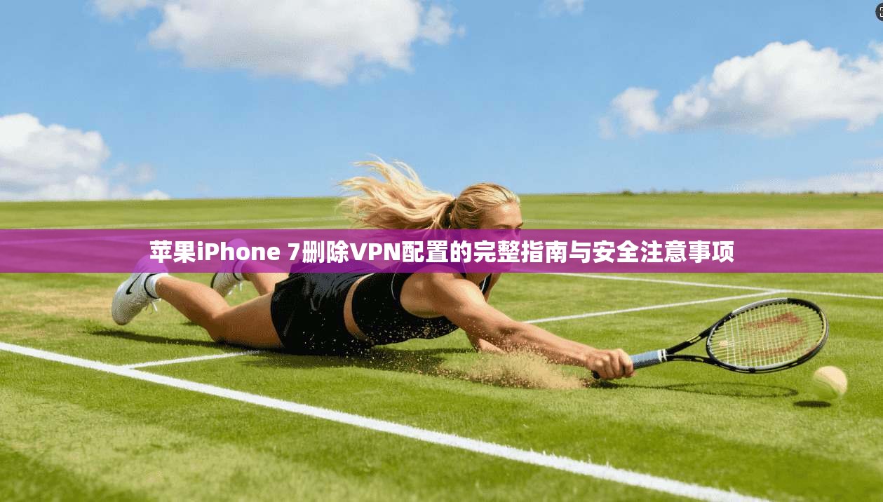 苹果iPhone 7删除VPN配置的完整指南与安全注意事项