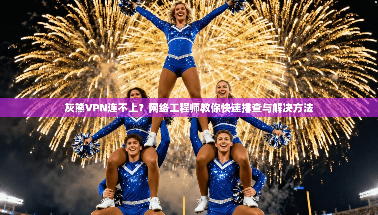 灰熊VPN连不上?网络工程师教你快速排查与解决方法