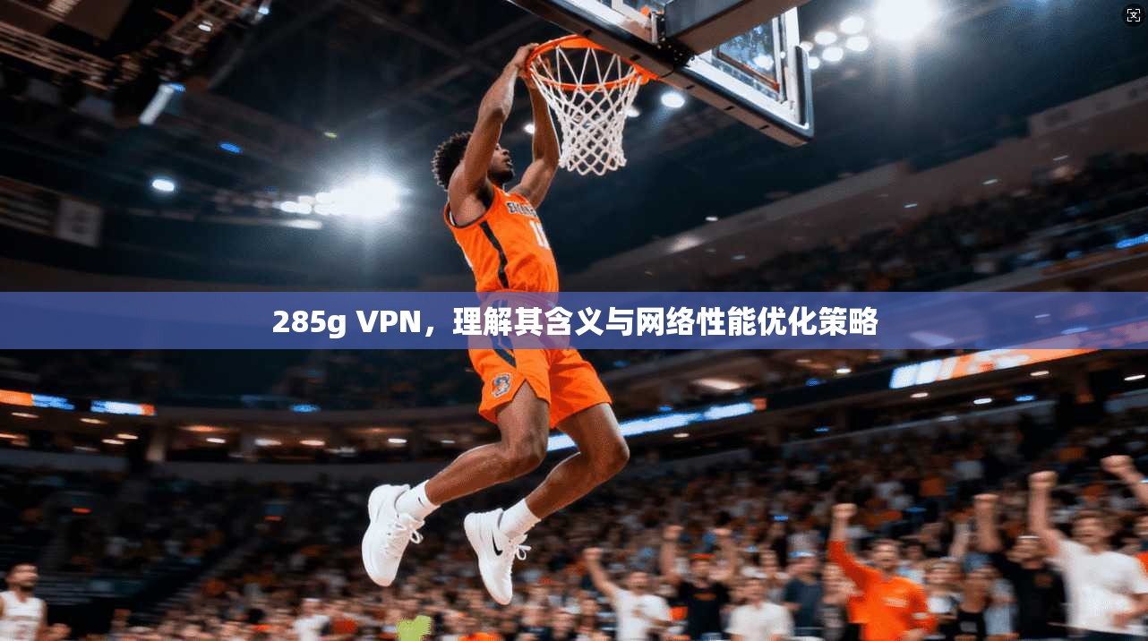 285g VPN，理解其含义与网络性能优化策略