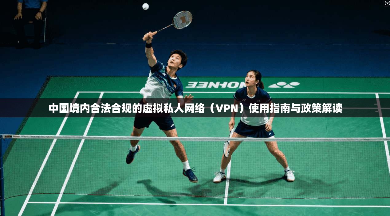 中国境内合法合规的虚拟私人网络(VPN)使用指南与政策解读