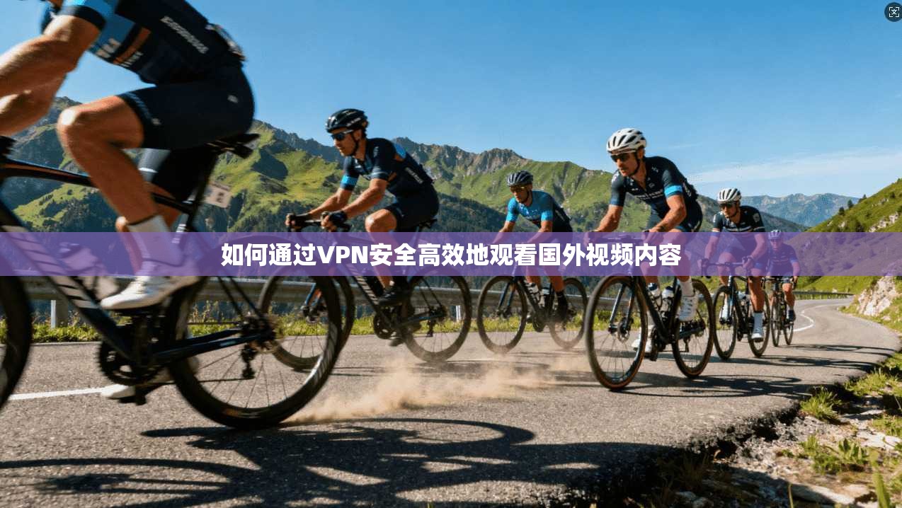 如何通过VPN安全高效地观看国外视频内容