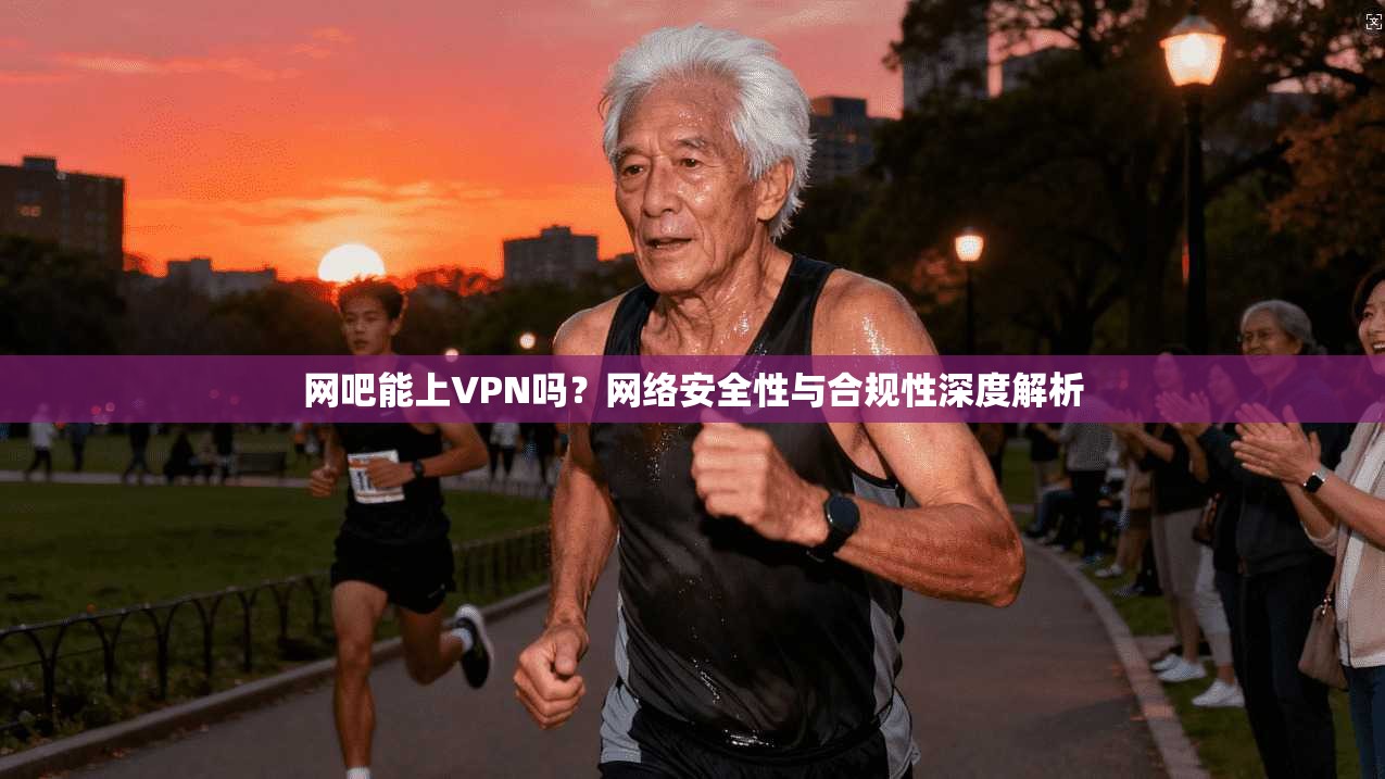 网吧能上VPN吗？网络安全性与合规性深度解析