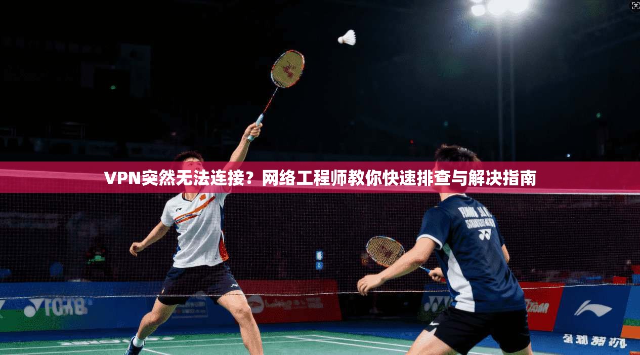 VPN突然无法连接？网络工程师教你快速排查与解决指南