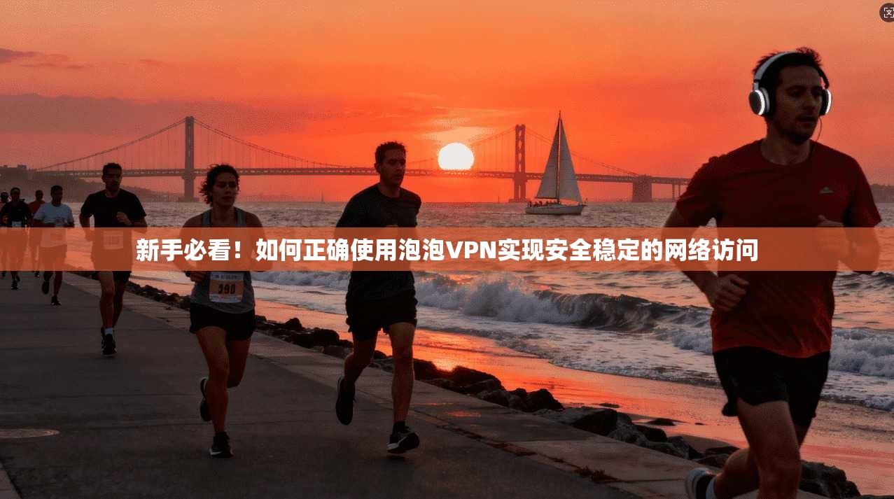 新手必看！如何正确使用泡泡VPN实现安全稳定的网络访问