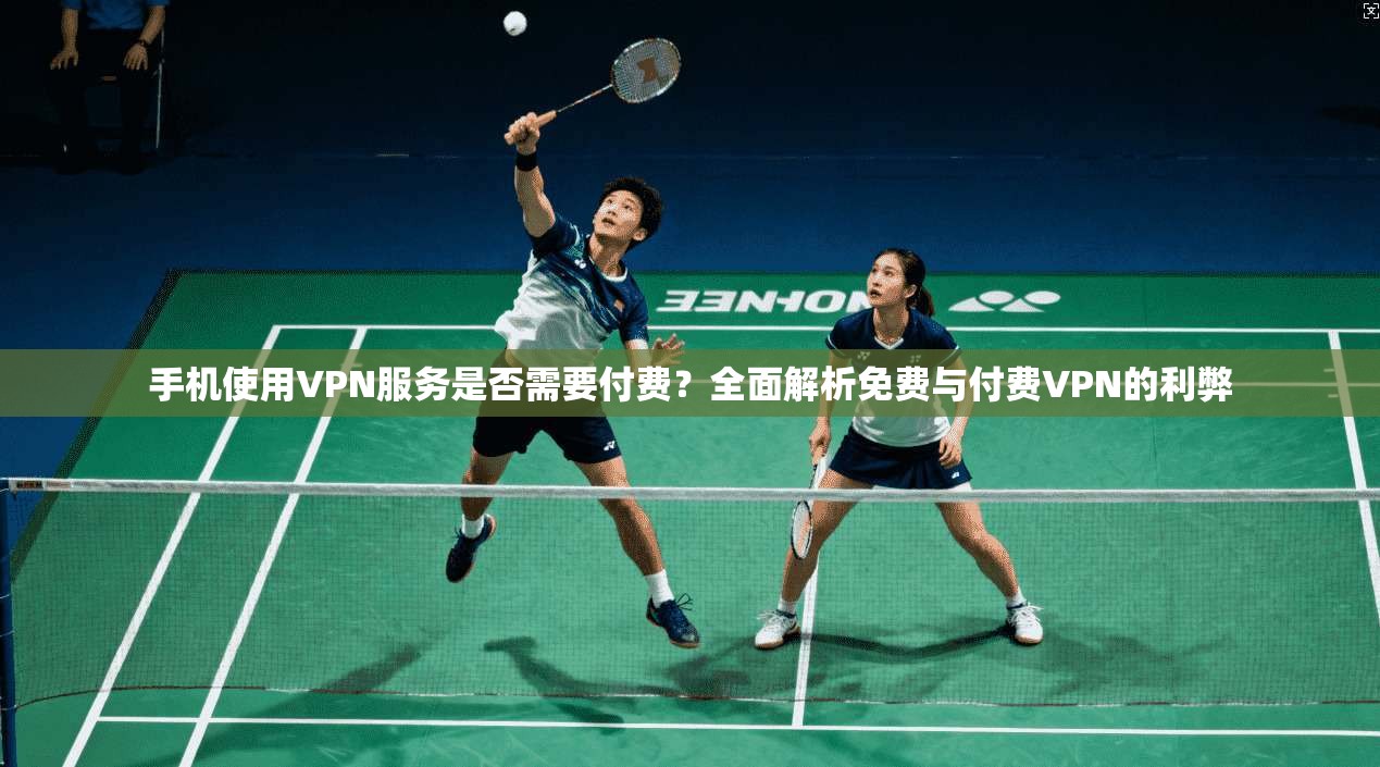 手机使用VPN服务是否需要付费？全面解析免费与付费VPN的利弊