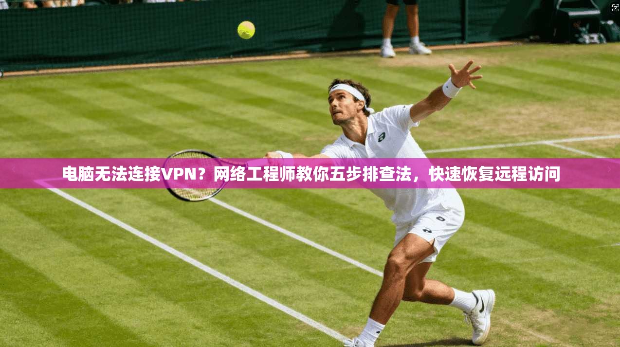 电脑无法连接VPN？网络工程师教你五步排查法，快速恢复远程访问