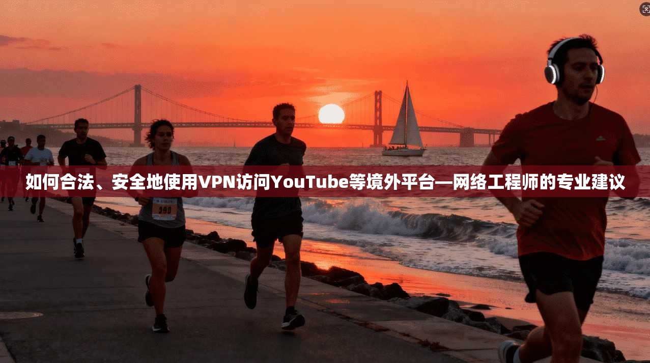 如何合法、安全地使用VPN访问YouTube等境外平台—网络工程师的专业建议