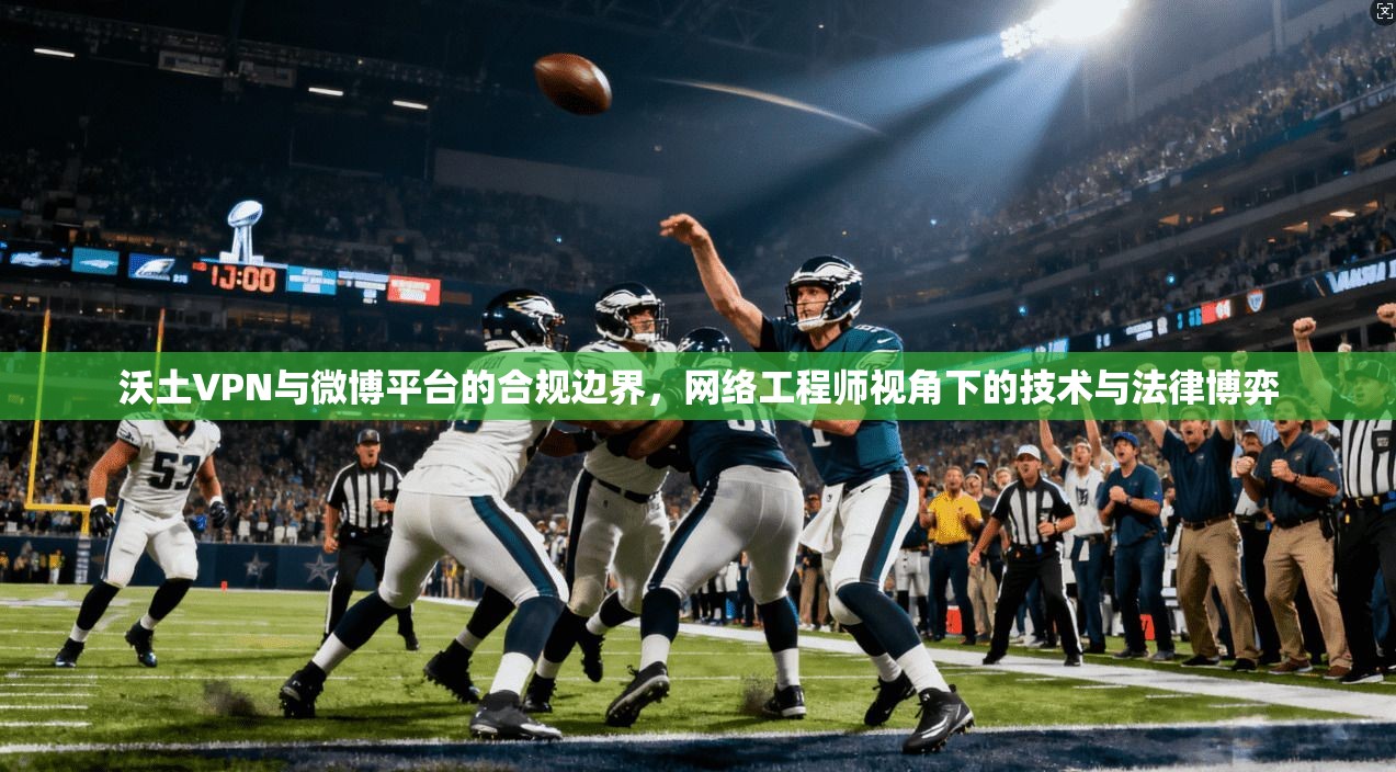 沃土VPN与微博平台的合规边界，网络工程师视角下的技术与法律博弈