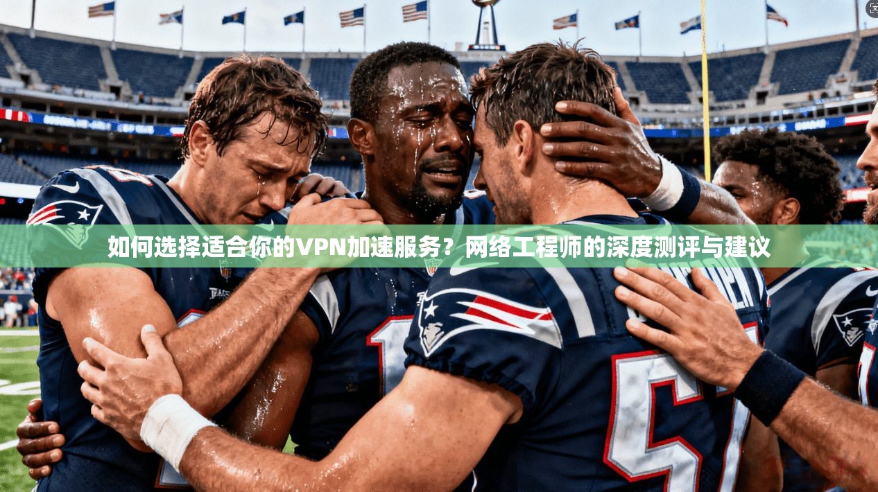如何选择适合你的VPN加速服务？网络工程师的深度测评与建议