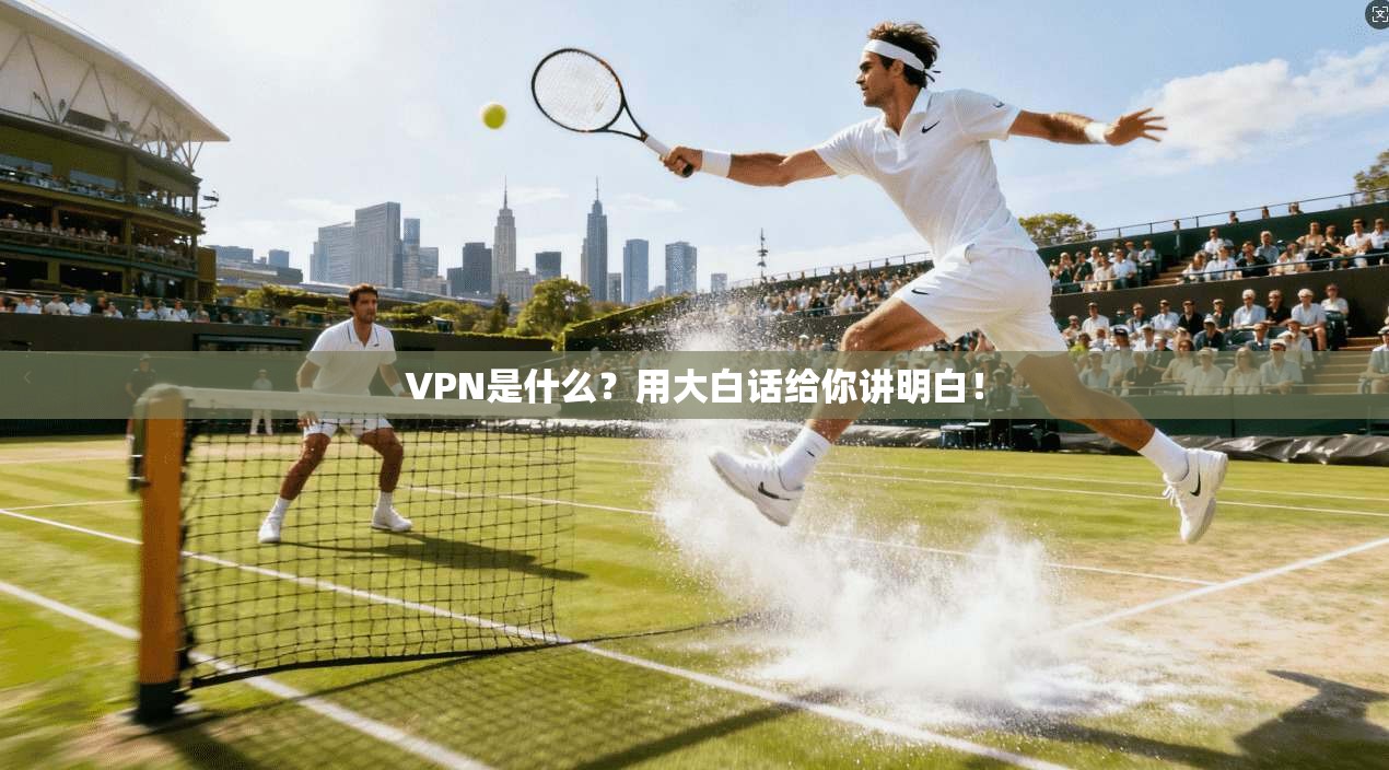 VPN是什么?用大白话给你讲明白!