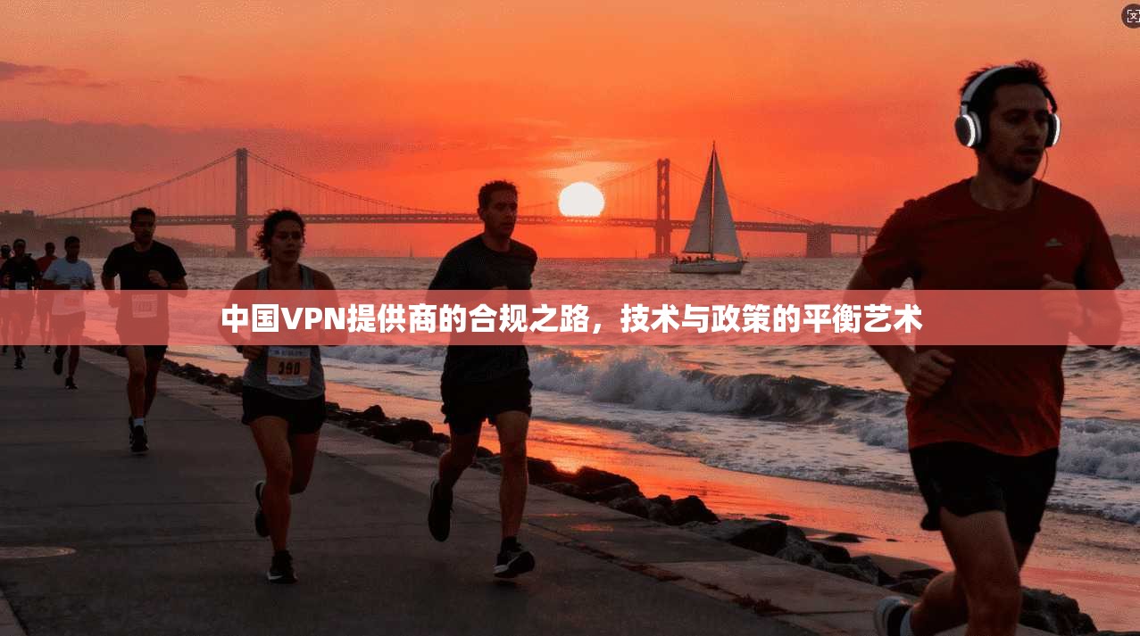 中国VPN提供商的合规之路，技术与政策的平衡艺术