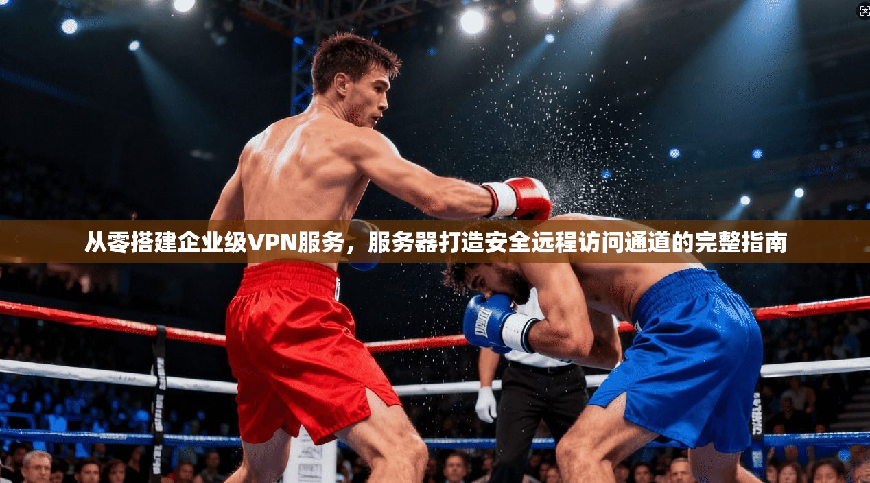 从零搭建企业级VPN服务，服务器打造安全远程访问通道的完整指南