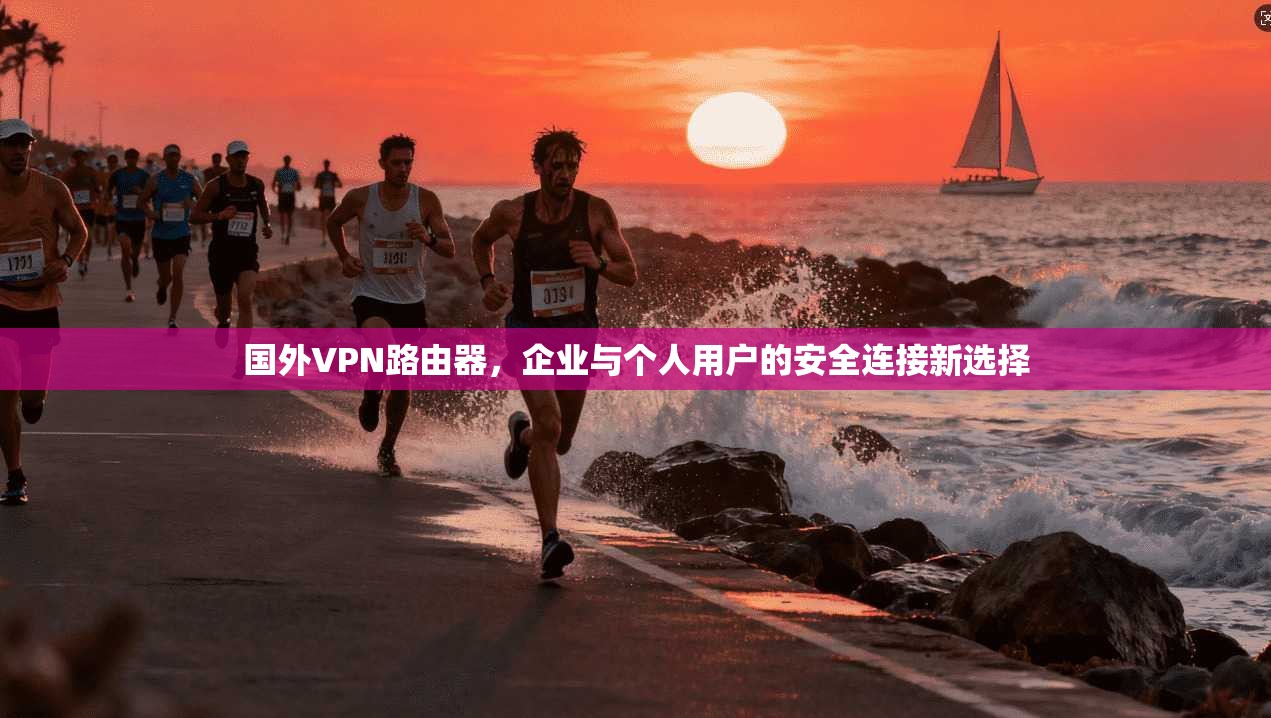 国外VPN路由器，企业与个人用户的安全连接新选择