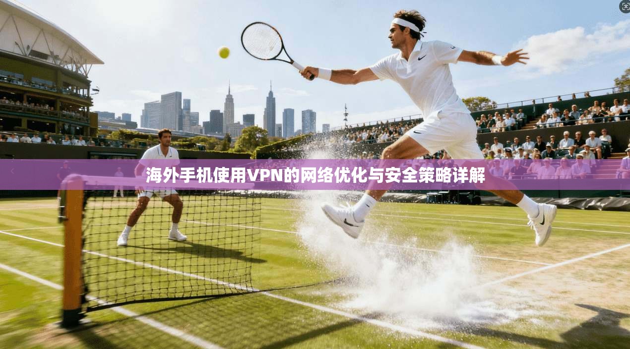 海外手机使用VPN的网络优化与安全策略详解