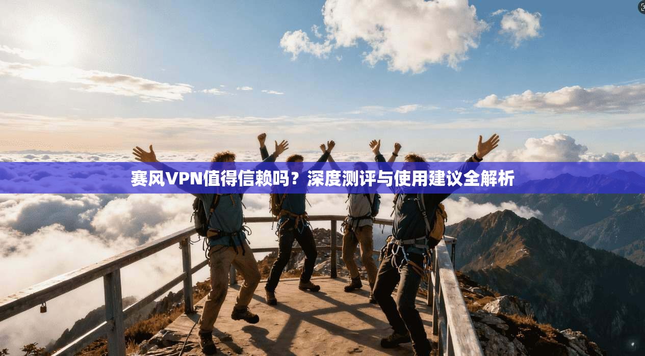 赛风VPN值得信赖吗？深度测评与使用建议全解析