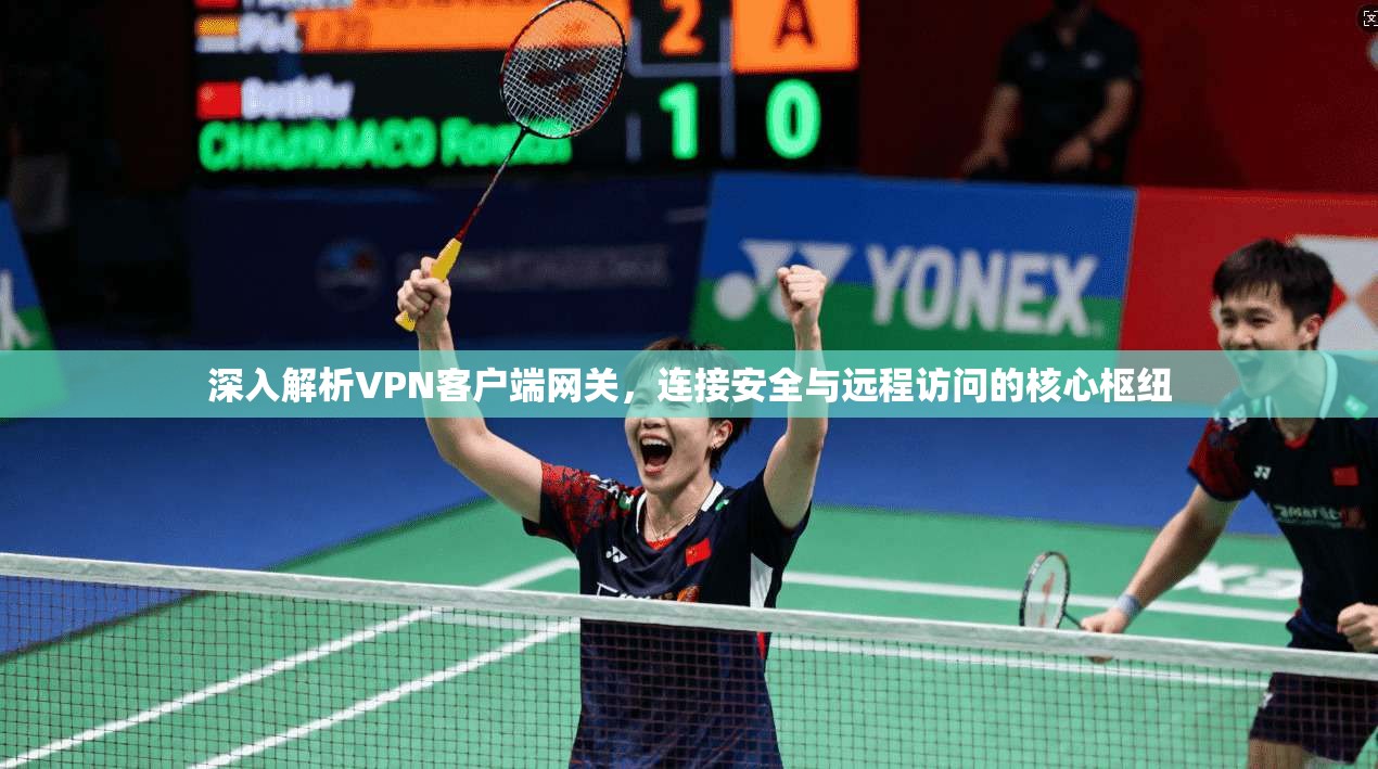 深入解析VPN客户端网关，连接安全与远程访问的核心枢纽