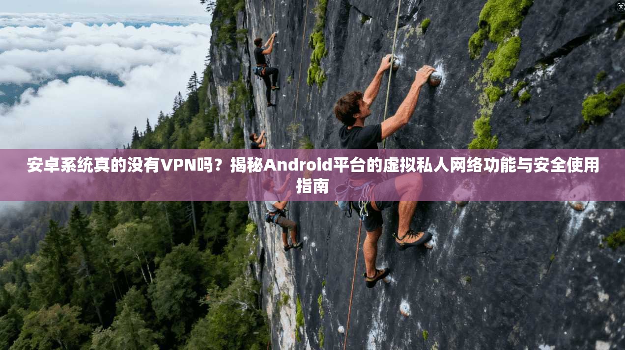 安卓系统真的没有VPN吗?揭秘Android平台的虚拟私人网络功能与安全使用指南
