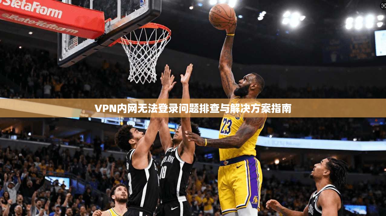 VPN内网无法登录问题排查与解决方案指南