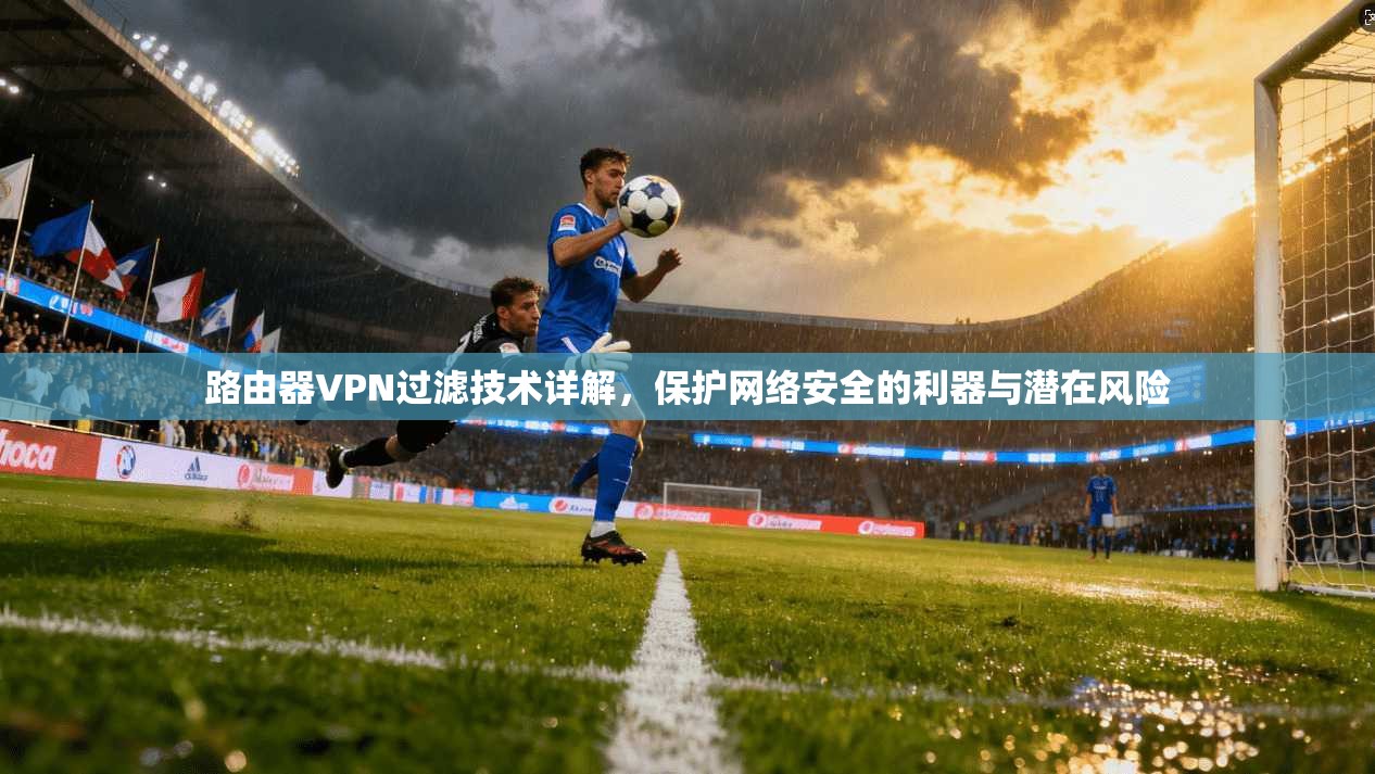 路由器VPN过滤技术详解，保护网络安全的利器与潜在风险