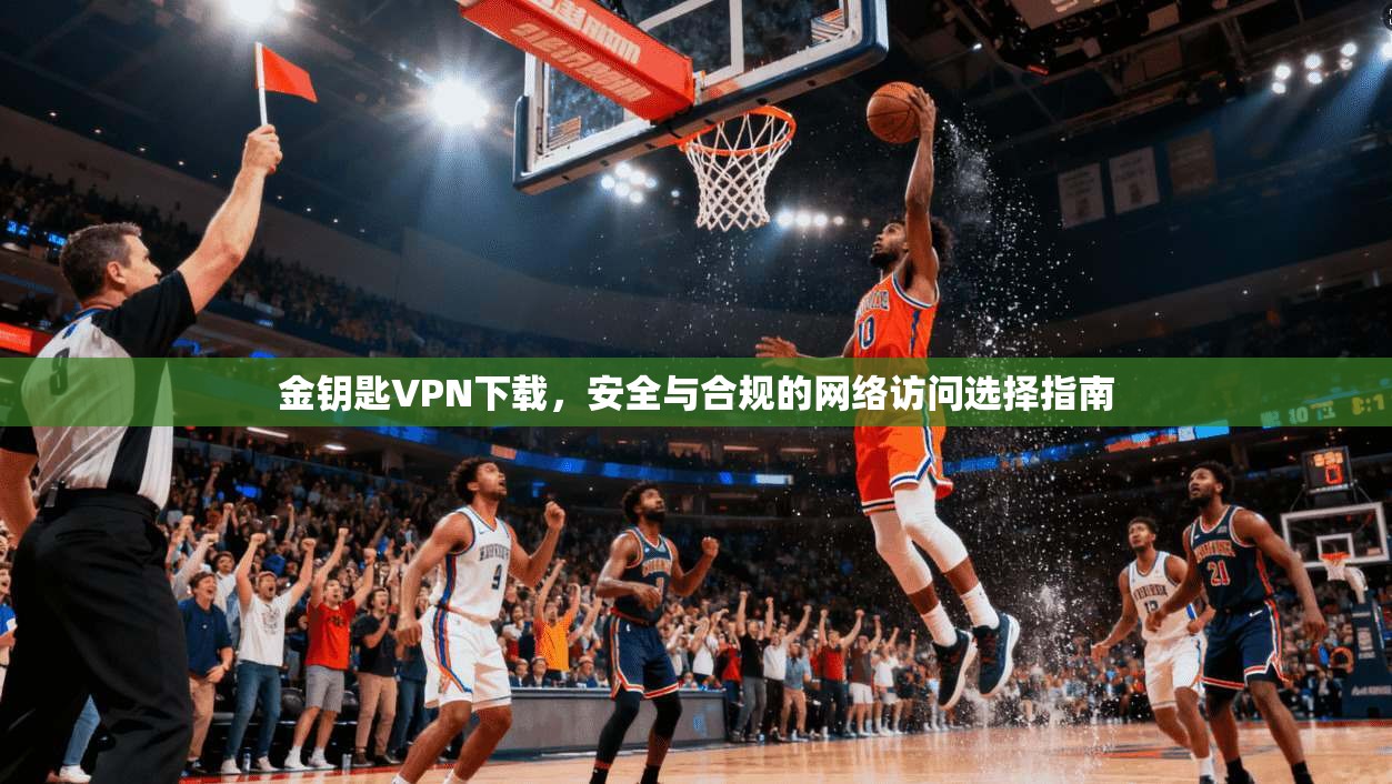金钥匙VPN下载，安全与合规的网络访问选择指南