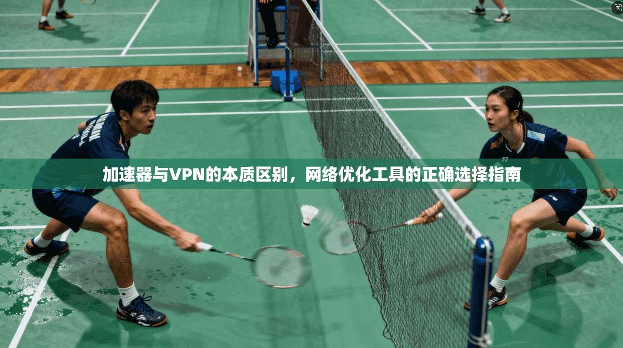 加速器与VPN的本质区别，网络优化工具的正确选择指南