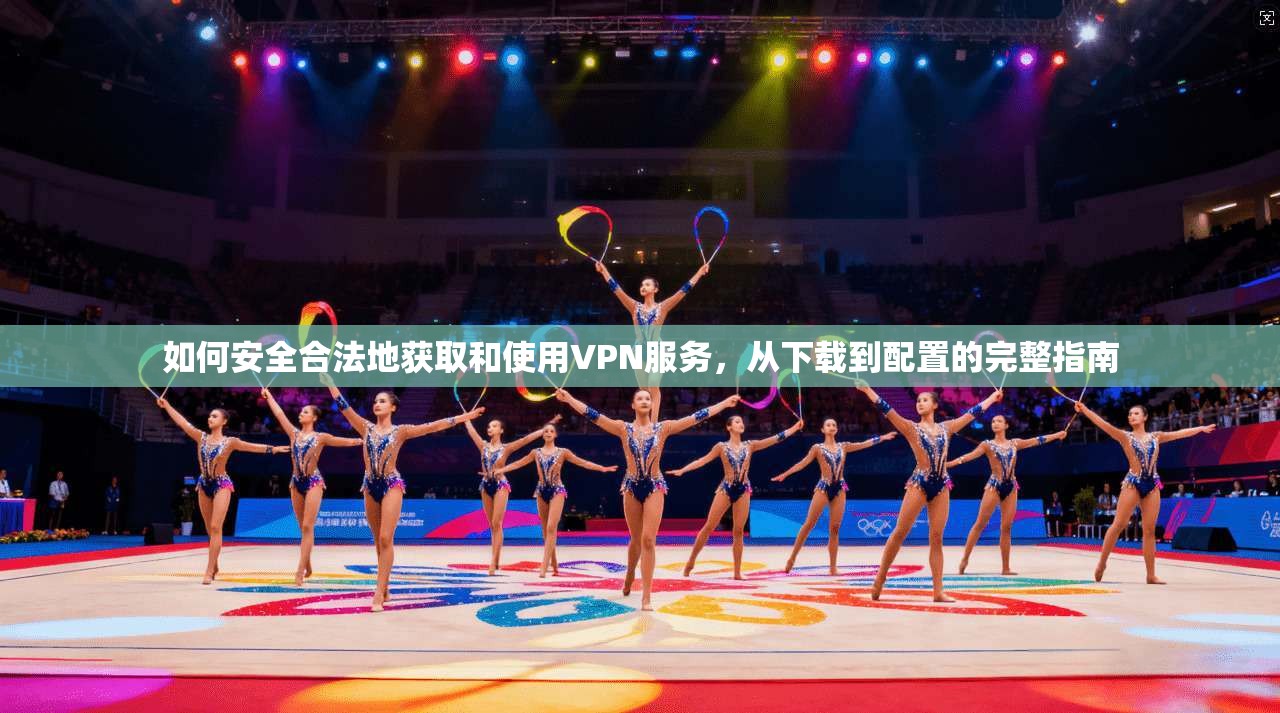 如何安全合法地获取和使用VPN服务，从下载到配置的完整指南
