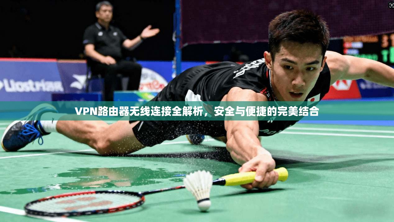 VPN路由器无线连接全解析，安全与便捷的完美结合