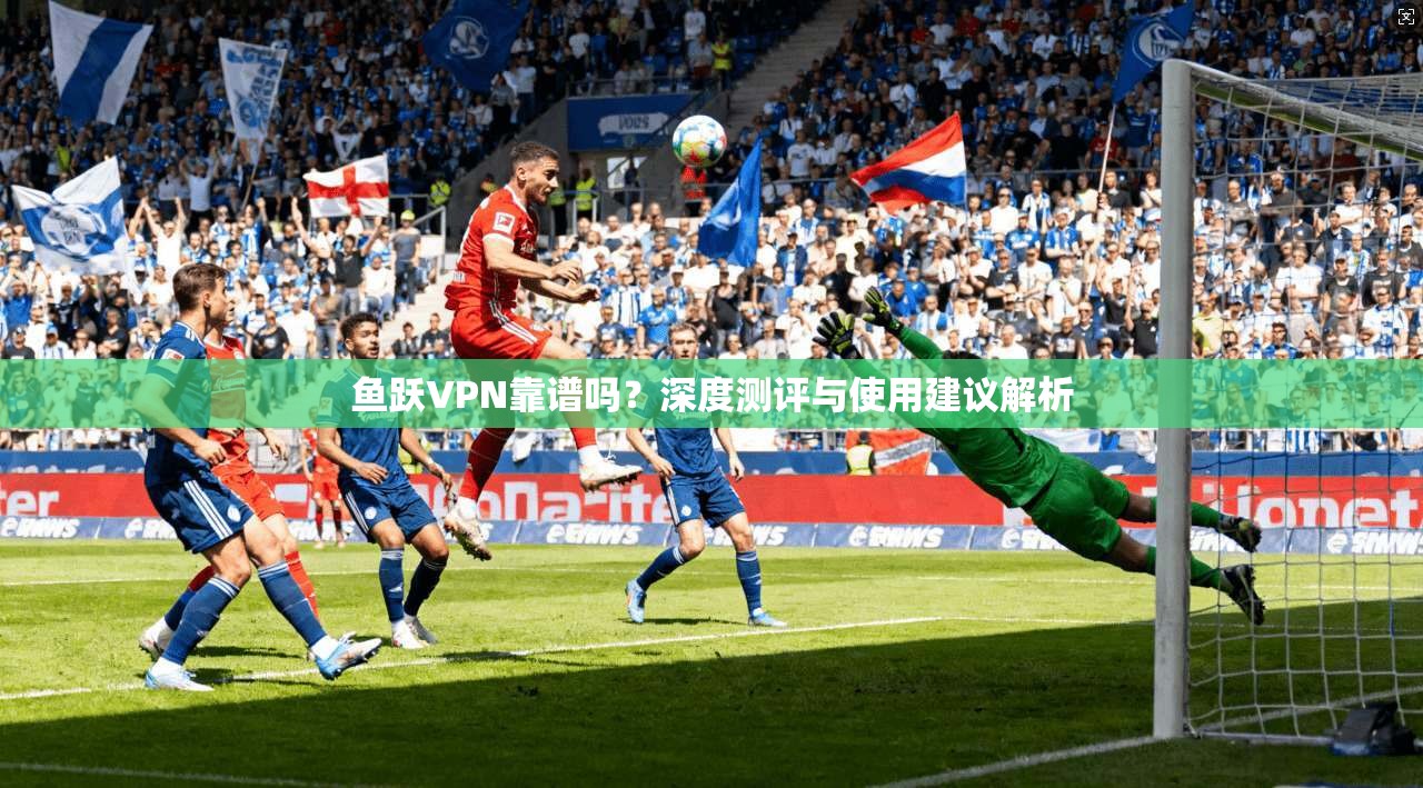 鱼跃VPN靠谱吗？深度测评与使用建议解析