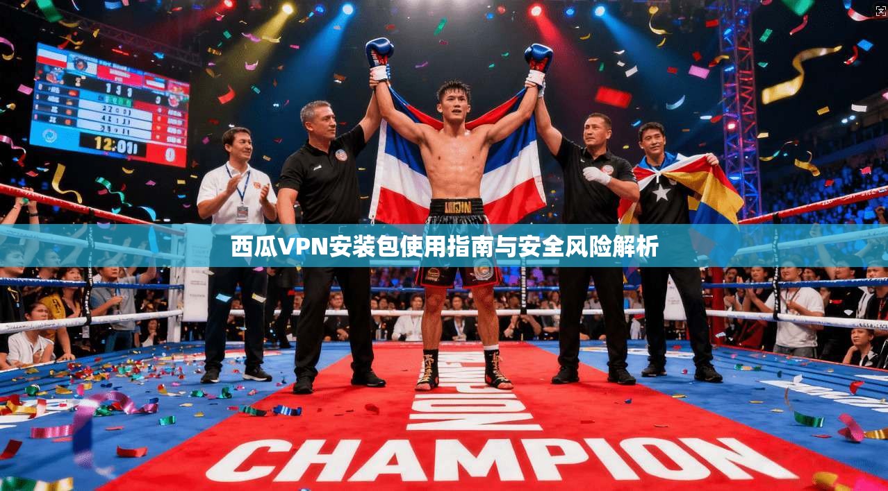 西瓜VPN安装包使用指南与安全风险解析