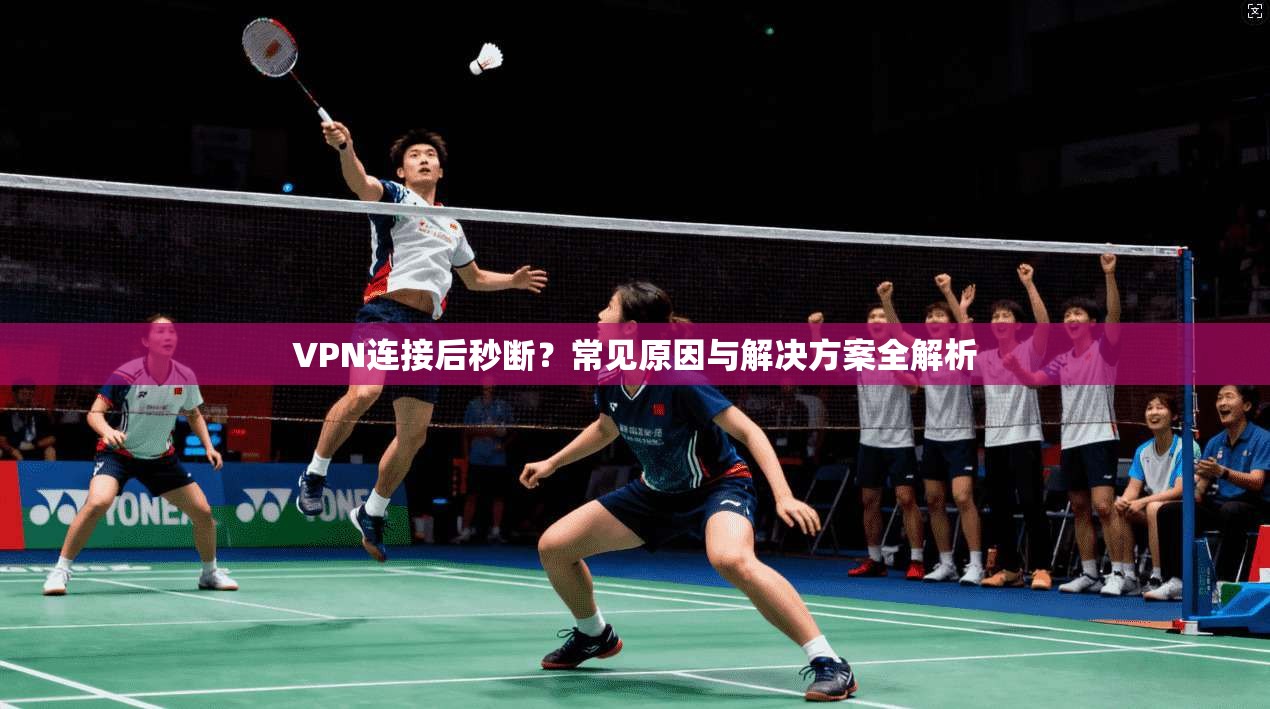 VPN连接后秒断？常见原因与解决方案全解析