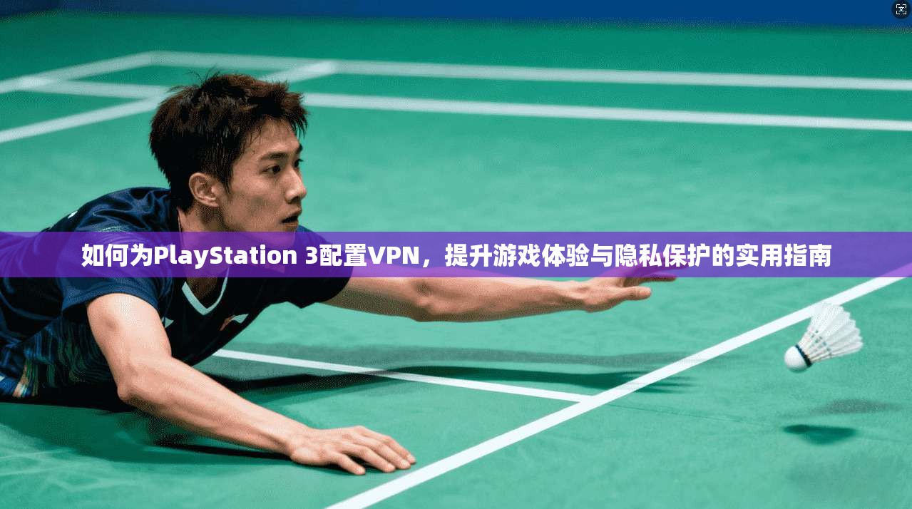 如何为PlayStation 3配置VPN,提升游戏体验与隐私保护的实用指南