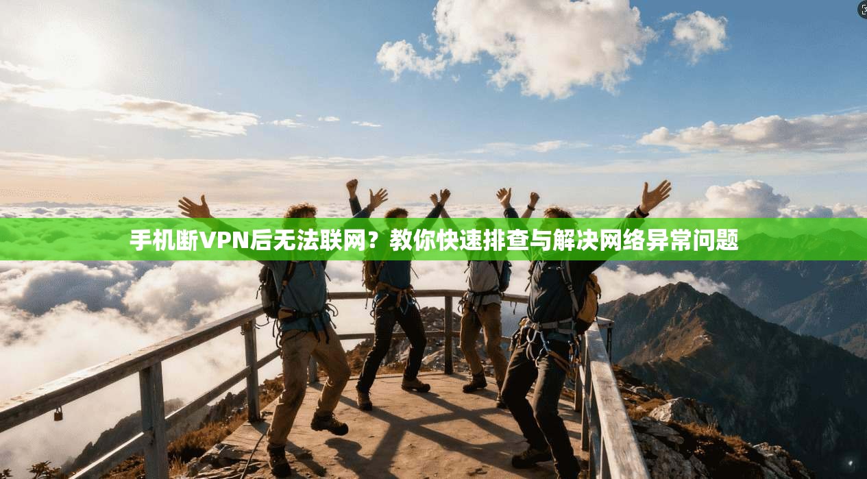 手机断VPN后无法联网？教你快速排查与解决网络异常问题