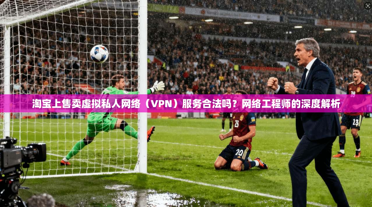淘宝上售卖虚拟私人网络（VPN）服务合法吗？网络工程师的深度解析