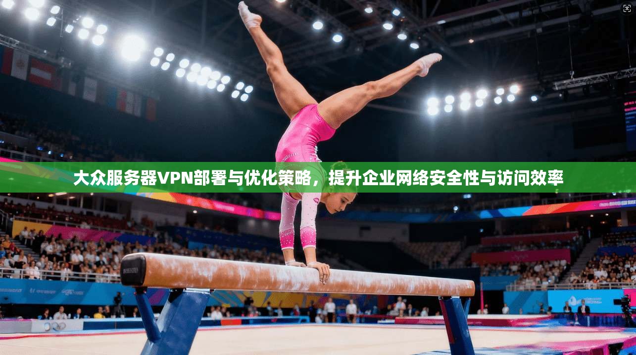 大众服务器VPN部署与优化策略，提升企业网络安全性与访问效率