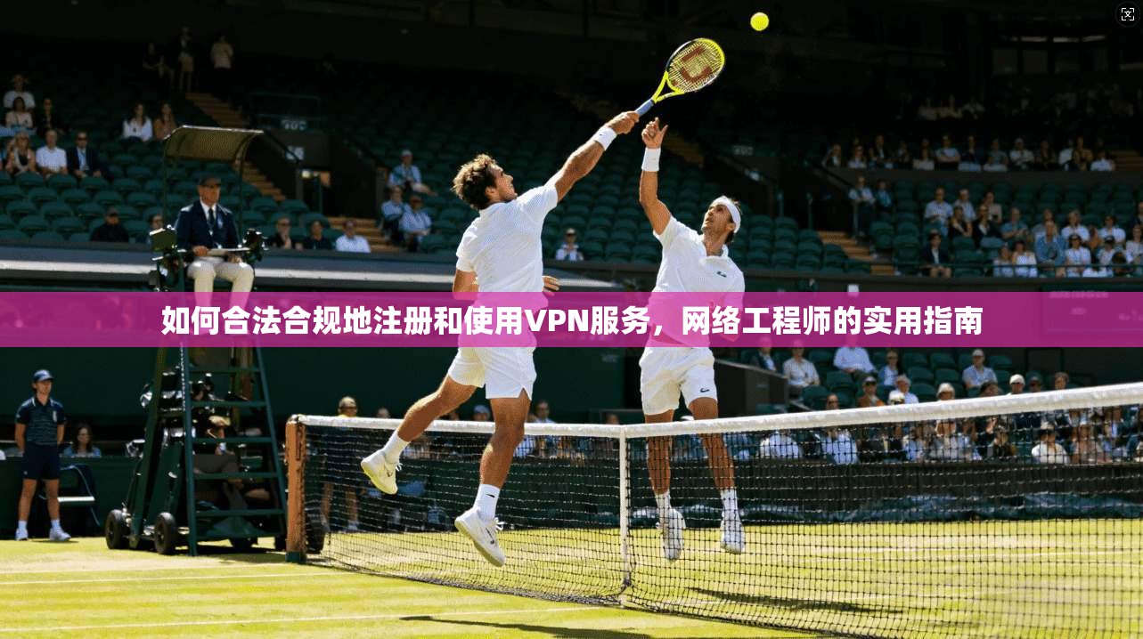 如何合法合规地注册和使用VPN服务，网络工程师的实用指南