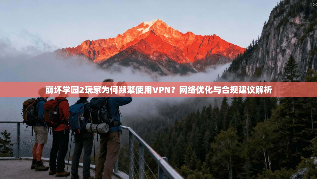 崩坏学园2玩家为何频繁使用VPN?网络优化与合规建议解析