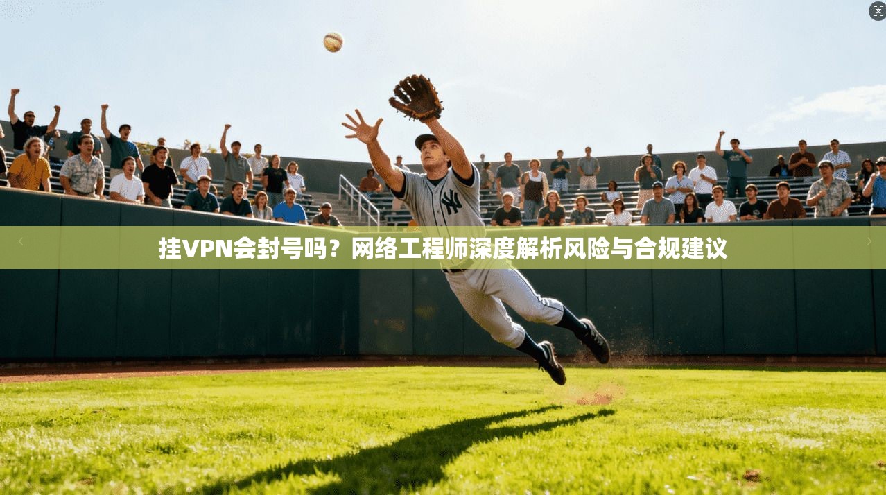 挂VPN会封号吗？网络工程师深度解析风险与合规建议