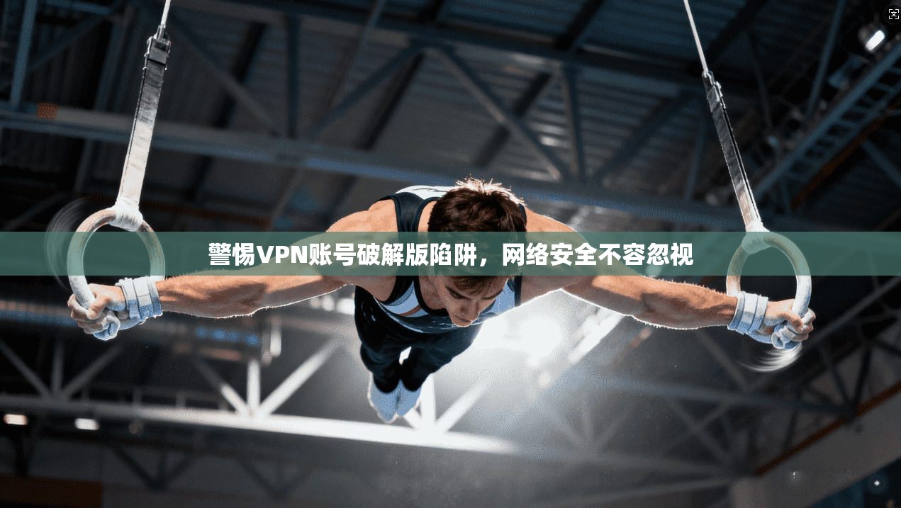 警惕VPN账号破解版陷阱，网络安全不容忽视